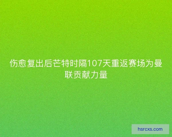 伤愈复出后芒特时隔107天重返赛场为曼联贡献力量