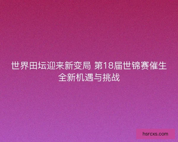 世界田坛迎来新变局 第18届世锦赛催生全新机遇与挑战