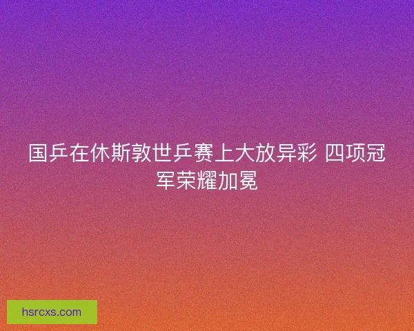 国乒在休斯敦世乒赛上大放异彩 四项冠军荣耀加冕