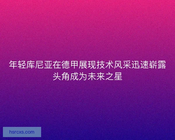 年轻库尼亚在德甲展现技术风采迅速崭露头角成为未来之星
