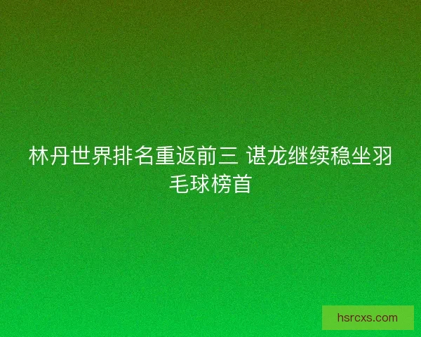 林丹世界排名重返前三 谌龙继续稳坐羽毛球榜首