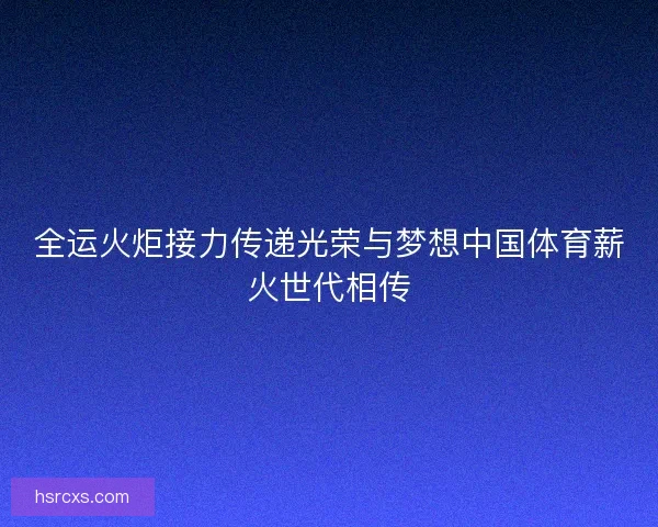 全运火炬接力传递光荣与梦想中国体育薪火世代相传
