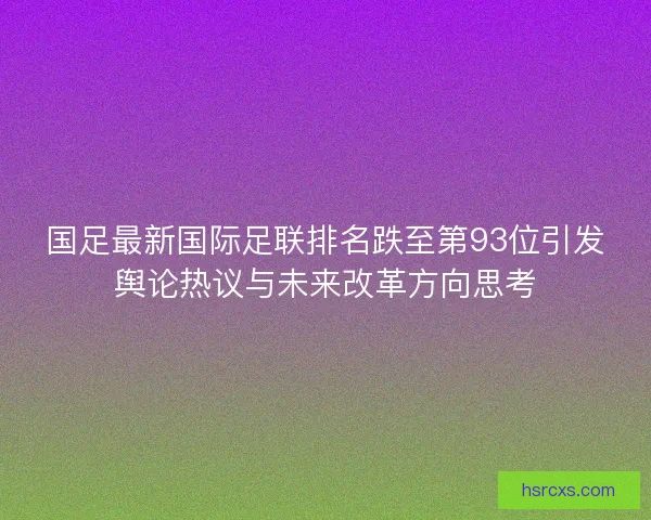 国足最新国际足联排名跌至第93位引发舆论热议与未来改革方向思考